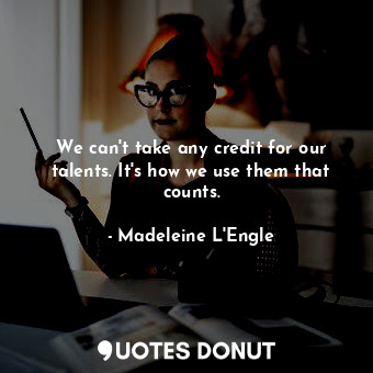  We can't take any credit for our talents. It's how we use them that counts.... - Madeleine L&#039;Engle - Quotes Donut