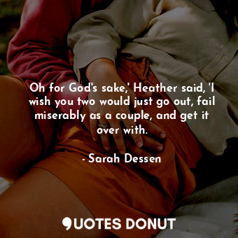 Oh for God's sake,' Heather said, 'I wish you two would just go out, fail miserably as a couple, and get it over with.