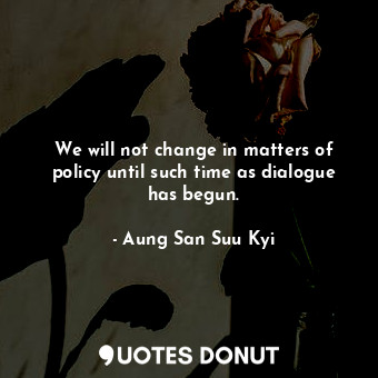  We will not change in matters of policy until such time as dialogue has begun.... - Aung San Suu Kyi - Quotes Donut