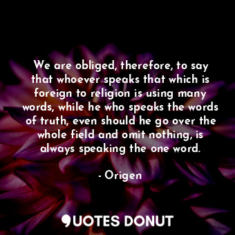 We are obliged, therefore, to say that whoever speaks that which is foreign to religion is using many words, while he who speaks the words of truth, even should he go over the whole field and omit nothing, is always speaking the one word.