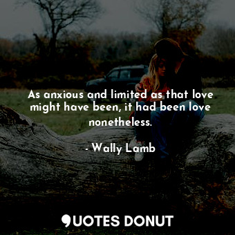  As anxious and limited as that love might have been, it had been love nonetheles... - Wally Lamb - Quotes Donut