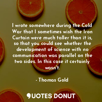  I wrote somewhere during the Cold War that I sometimes wish the Iron Curtain wer... - Thomas Gold - Quotes Donut