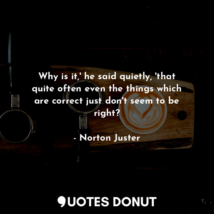  Why is it,' he said quietly, 'that quite often even the things which are correct... - Norton Juster - Quotes Donut