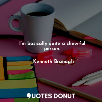  I&#39;m basically quite a cheerful person.... - Kenneth Branagh - Quotes Donut