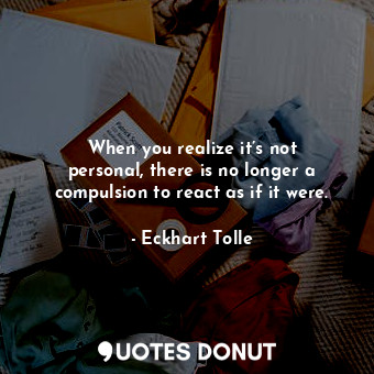  When you realize it’s not personal, there is no longer a compulsion to react as ... - Eckhart Tolle - Quotes Donut