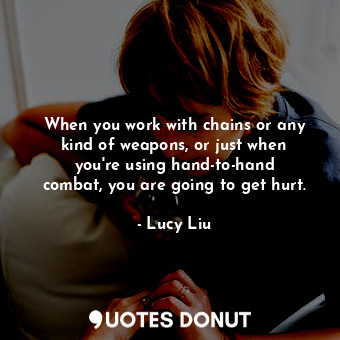  When you work with chains or any kind of weapons, or just when you&#39;re using ... - Lucy Liu - Quotes Donut