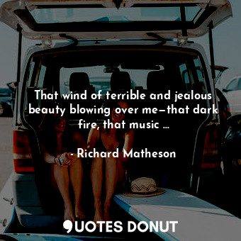  That wind of terrible and jealous beauty blowing over me—that dark fire, that mu... - Richard Matheson - Quotes Donut