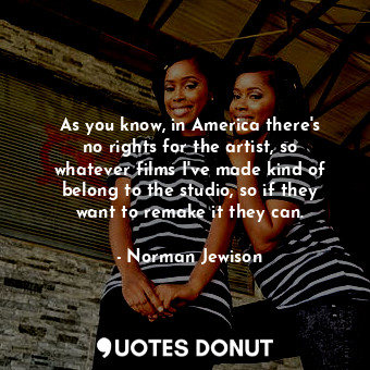  As you know, in America there&#39;s no rights for the artist, so whatever films ... - Norman Jewison - Quotes Donut