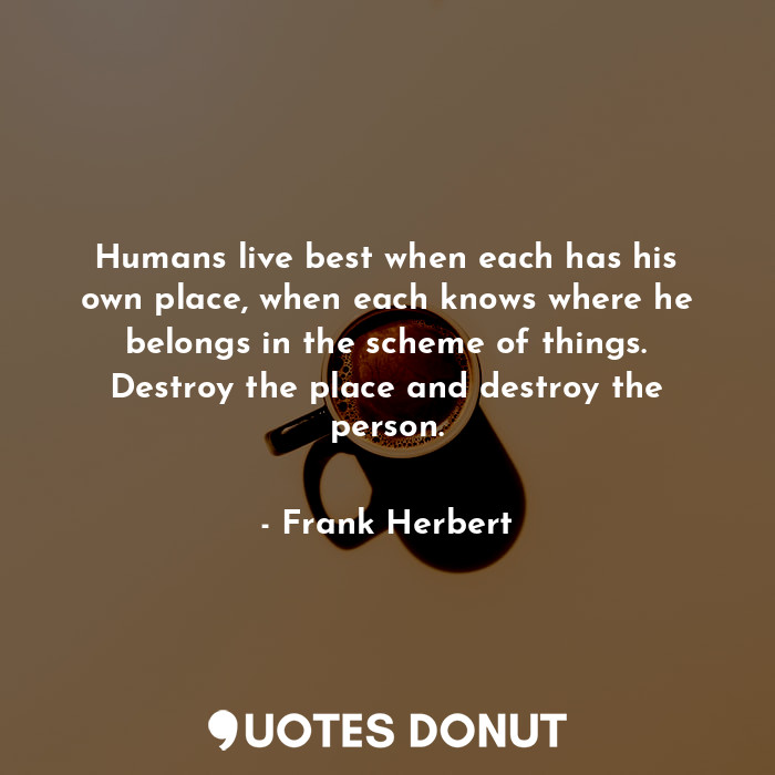  Humans live best when each has his own place, when each knows where he belongs i... - Frank Herbert - Quotes Donut