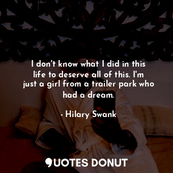  I don&#39;t know what I did in this life to deserve all of this. I&#39;m just a ... - Hilary Swank - Quotes Donut