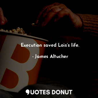 Execution saved Lois’s life.