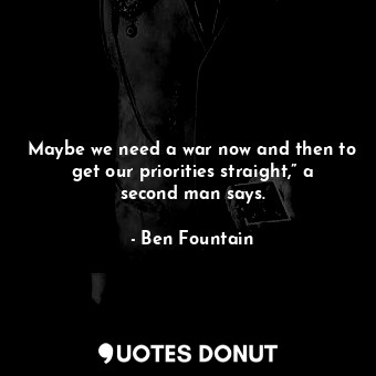  Maybe we need a war now and then to get our priorities straight,” a second man s... - Ben Fountain - Quotes Donut