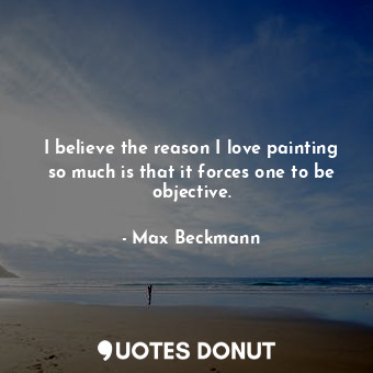  I believe the reason I love painting so much is that it forces one to be objecti... - Max Beckmann - Quotes Donut