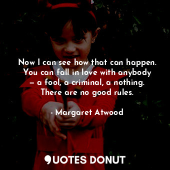  Now I can see how that can happen. You can fall in love with anybody — a fool, a... - Margaret Atwood - Quotes Donut