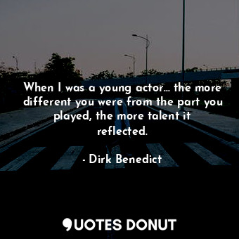  When I was a young actor... the more different you were from the part you played... - Dirk Benedict - Quotes Donut