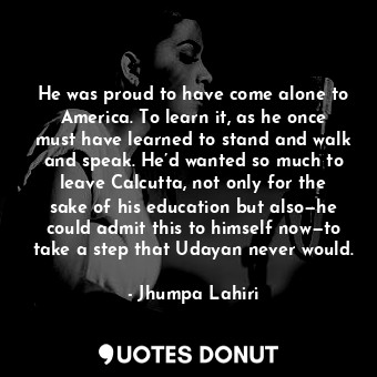  He was proud to have come alone to America. To learn it, as he once must have le... - Jhumpa Lahiri - Quotes Donut