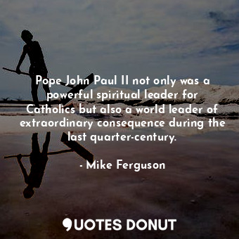 Pope John Paul II not only was a powerful spiritual leader for Catholics but also a world leader of extraordinary consequence during the last quarter-century.