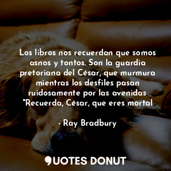  Los libros nos recuerdan que somos asnos y tontos. Son la guardia pretoriana del... - Ray Bradbury - Quotes Donut