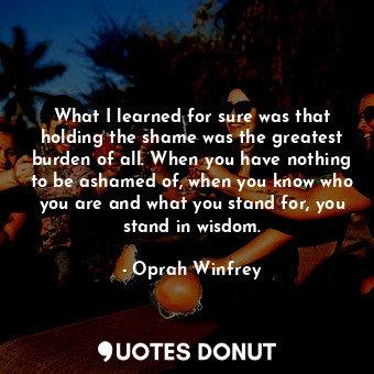  What I learned for sure was that holding the shame was the greatest burden of al... - Oprah Winfrey - Quotes Donut