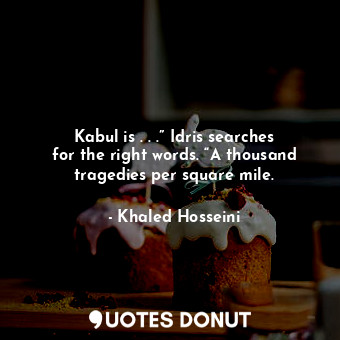 Kabul is . . .” Idris searches for the right words. “A thousand tragedies per square mile.