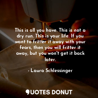  This is all you have. This is not a dry run. This is your life. If you want to f... - Laura Schlessinger - Quotes Donut