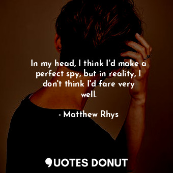  In my head, I think I&#39;d make a perfect spy, but in reality, I don&#39;t thin... - Matthew Rhys - Quotes Donut