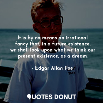  It is by no means an irrational fancy that, in a future existence, we shall look... - Edgar Allan Poe - Quotes Donut