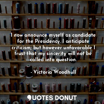  I now announce myself as candidate for the Presidency. I anticipate criticism; b... - Victoria Woodhull - Quotes Donut