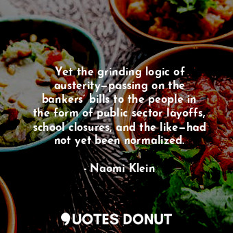  Yet the grinding logic of austerity—passing on the bankers’ bills to the people ... - Naomi Klein - Quotes Donut