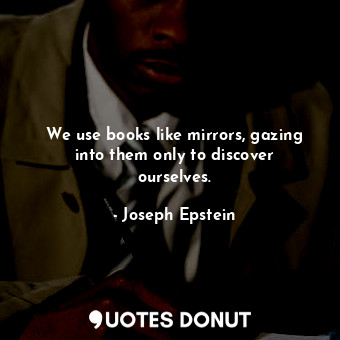  We use books like mirrors, gazing into them only to discover ourselves.... - Joseph Epstein - Quotes Donut