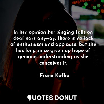  In her opinion her singing falls on deaf ears anyway; there is no lack of enthus... - Franz Kafka - Quotes Donut