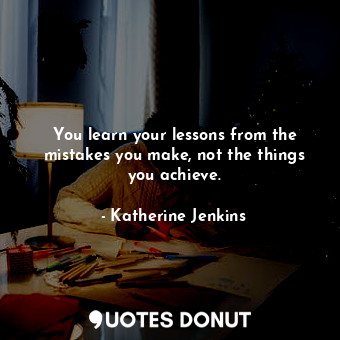  You learn your lessons from the mistakes you make, not the things you achieve.... - Katherine Jenkins - Quotes Donut