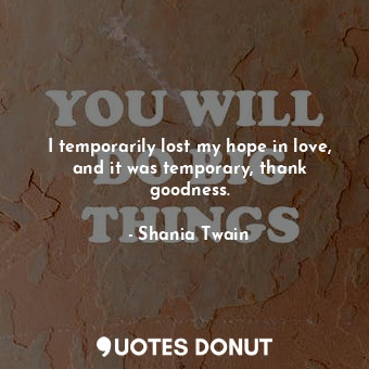  I temporarily lost my hope in love, and it was temporary, thank goodness.... - Shania Twain - Quotes Donut