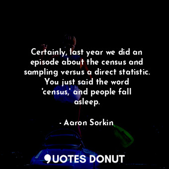  Certainly, last year we did an episode about the census and sampling versus a di... - Aaron Sorkin - Quotes Donut