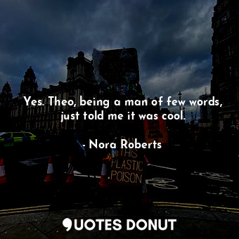  Yes. Theo, being a man of few words, just told me it was cool.... - Nora Roberts - Quotes Donut