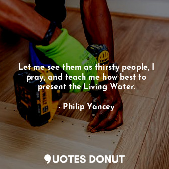  Let me see them as thirsty people, I pray, and teach me how best to present the ... - Philip Yancey - Quotes Donut