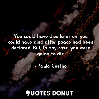  You could have dies later on, you could have died after peace had been declared.... - Paulo Coelho - Quotes Donut