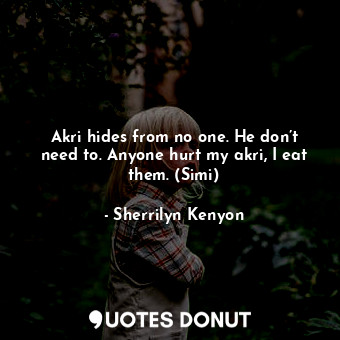 Akri hides from no one. He don’t need to. Anyone hurt my akri, I eat them. (Simi)