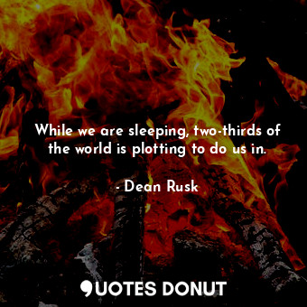  While we are sleeping, two-thirds of the world is plotting to do us in.... - Dean Rusk - Quotes Donut