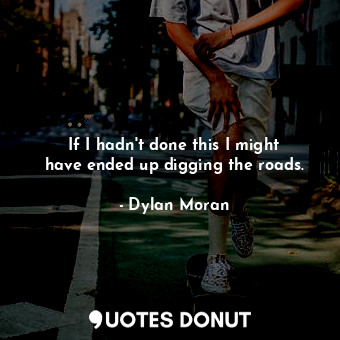  If I hadn&#39;t done this I might have ended up digging the roads.... - Dylan Moran - Quotes Donut