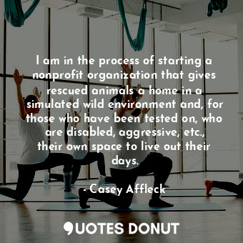  I am in the process of starting a nonprofit organization that gives rescued anim... - Casey Affleck - Quotes Donut