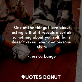  One of the things I love about acting is that it reveals a certain something abo... - Jessica Lange - Quotes Donut