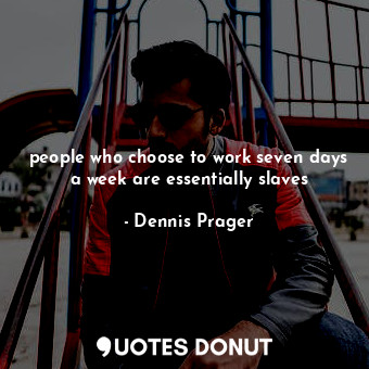  people who choose to work seven days a week are essentially slaves... - Dennis Prager - Quotes Donut