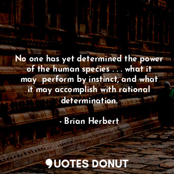 No one has yet determined the power of the human species . . . what it may  perform by instinct, and what it may accomplish with rational determination.