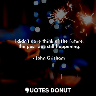 I didn't dare think of the future; the past was still happening.