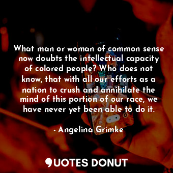 What man or woman of common sense now doubts the intellectual capacity of colored people? Who does not know, that with all our efforts as a nation to crush and annihilate the mind of this portion of our race, we have never yet been able to do it.