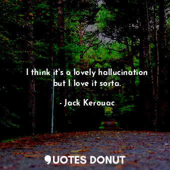  I think it's a lovely hallucination but I love it sorta.... - Jack Kerouac - Quotes Donut