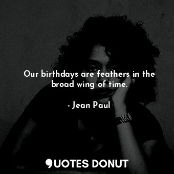 Our birthdays are feathers in the broad wing of time.