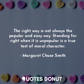  The right way is not always the popular and easy way. Standing for right when it... - Margaret Chase Smith - Quotes Donut
