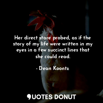 Her direct stare probed, as if the story of my life were written in my eyes in a few succinct lines that she could read.
